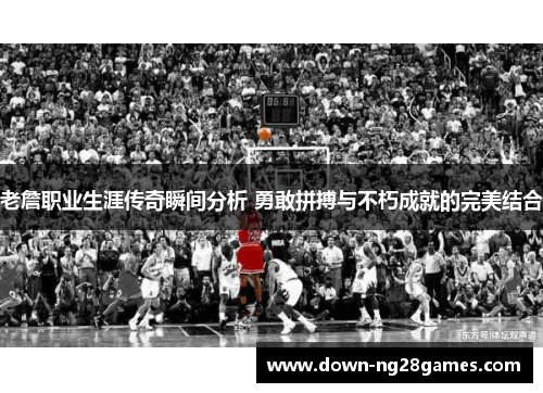 老詹职业生涯传奇瞬间分析 勇敢拼搏与不朽成就的完美结合 老詹职业生涯传奇瞬间分析 勇敢拼搏与不朽成就的完美结合