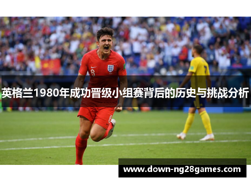 英格兰1980年成功晋级小组赛背后的历史与挑战分析 英格兰1980年成功晋级小组赛背后的历史与挑战分析