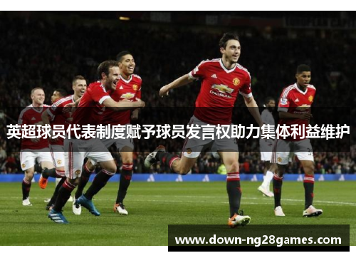 英超球员代表制度赋予球员发言权助力集体利益维护 英超球员代表制度赋予球员发言权助力集体利益维护