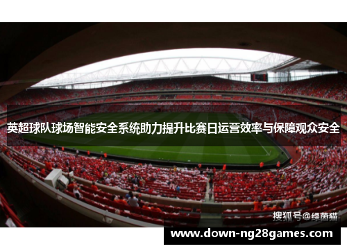 英超球队球场智能安全系统助力提升比赛日运营效率与保障观众安全 英超球队球场智能安全系统助力提升比赛日运营效率与保障观众安全