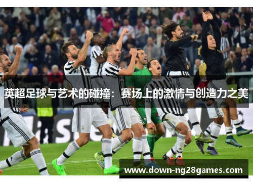 英超足球与艺术的碰撞:赛场上的激情与创造力之美 英超足球与艺术的碰撞:赛场上的激情与创造力之美