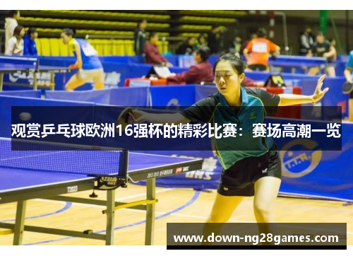 观赏乒乓球欧洲16强杯的精彩比赛:赛场高潮一览 观赏乒乓球欧洲16强杯的精彩比赛:赛场高潮一览