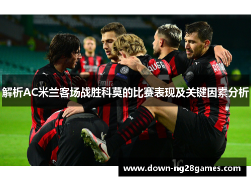解析AC米兰客场战胜科莫的比赛表现及关键因素分析 解析AC米兰客场战胜科莫的比赛表现及关键因素分析