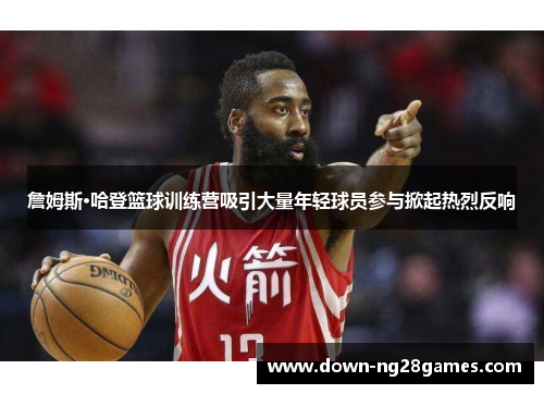 詹姆斯·哈登篮球训练营吸引大量年轻球员参与掀起热烈反响 詹姆斯·哈登篮球训练营吸引大量年轻球员参与掀起热烈反响