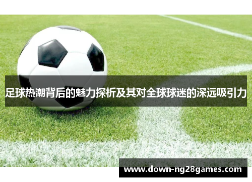 足球热潮背后的魅力探析及其对全球球迷的深远吸引力 足球热潮背后的魅力探析及其对全球球迷的深远吸引力