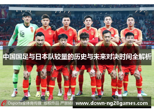 中国国足与日本队较量的历史与未来对决时间全解析 中国国足与日本队较量的历史与未来对决时间全解析