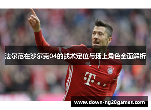 法尔范在沙尔克04的战术定位与场上角色全面解析 法尔范在沙尔克04的战术定位与场上角色全面解析