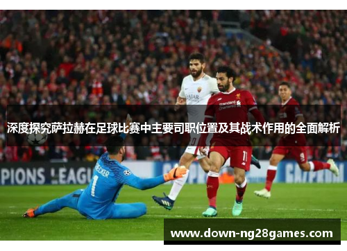 深度探究萨拉赫在足球比赛中主要司职位置及其战术作用的全面解析