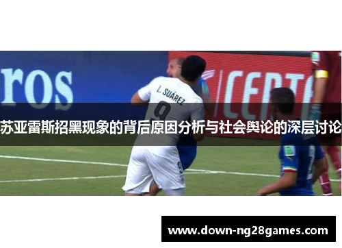 苏亚雷斯招黑现象的背后原因分析与社会舆论的深层讨论 苏亚雷斯招黑现象的背后原因分析与社会舆论的深层讨论
