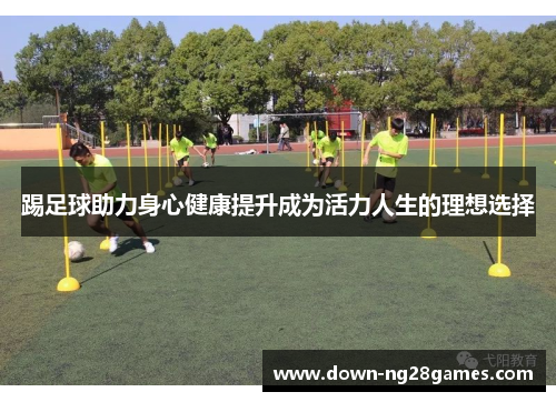 踢足球助力身心健康提升成为活力人生的理想选择 踢足球助力身心健康提升成为活力人生的理想选择