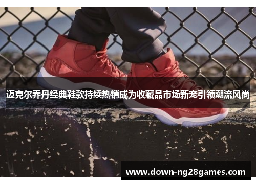 迈克尔乔丹经典鞋款持续热销成为收藏品市场新宠引领潮流风尚 迈克尔乔丹经典鞋款持续热销成为收藏品市场新宠引领潮流风尚