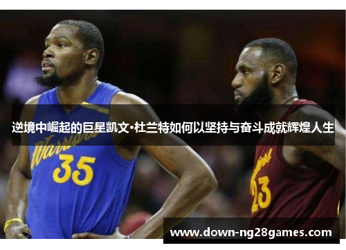 逆境中崛起的巨星凯文·杜兰特如何以坚持与奋斗成就辉煌人生 逆境中崛起的巨星凯文·杜兰特如何以坚持与奋斗成就辉煌人生