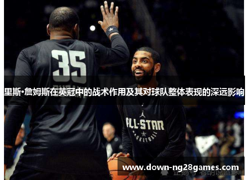 里斯·詹姆斯在英冠中的战术作用及其对球队整体表现的深远影响