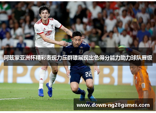 阿兹蒙亚洲杯精彩表现力压群雄展现出色得分能力助力球队晋级