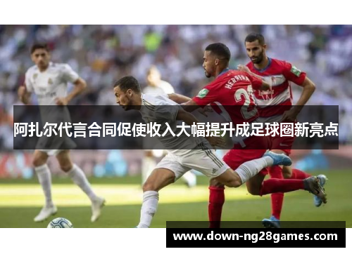 阿扎尔代言合同促使收入大幅提升成足球圈新亮点 阿扎尔代言合同促使收入大幅提升成足球圈新亮点