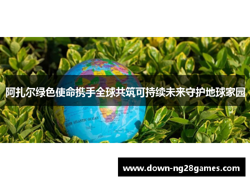 阿扎尔绿色使命携手全球共筑可持续未来守护地球家园 阿扎尔绿色使命携手全球共筑可持续未来守护地球家园