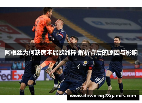 阿根廷为何缺席本届欧洲杯 解析背后的原因与影响 阿根廷为何缺席本届欧洲杯 解析背后的原因与影响