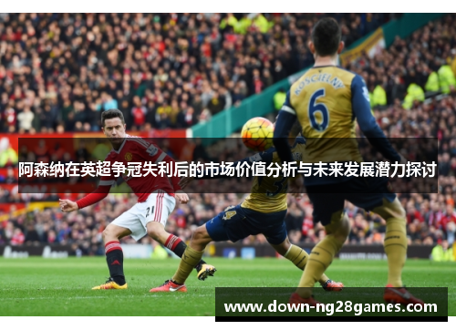 阿森纳在英超争冠失利后的市场价值分析与未来发展潜力探讨 阿森纳在英超争冠失利后的市场价值分析与未来发展潜力探讨