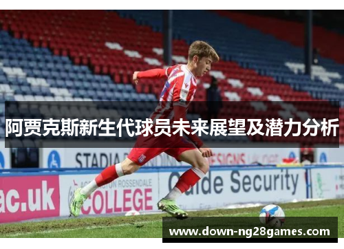 阿贾克斯新生代球员未来展望及潜力分析 阿贾克斯新生代球员未来展望及潜力分析