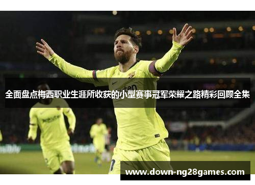 全面盘点梅西职业生涯所收获的小型赛事冠军荣耀之路精彩回顾全集