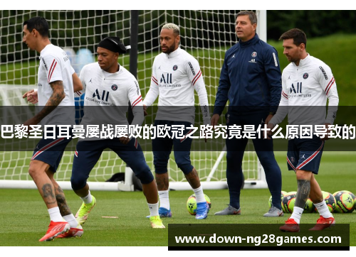 巴黎圣日耳曼屡战屡败的欧冠之路究竟是什么原因导致的 巴黎圣日耳曼屡战屡败的欧冠之路究竟是什么原因导致的