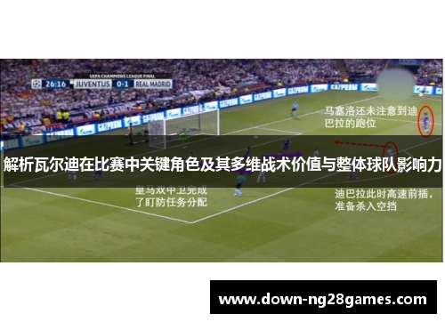 解析瓦尔迪在比赛中关键角色及其多维战术价值与整体球队影响力