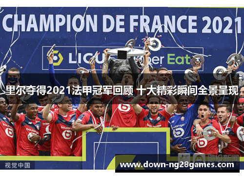 里尔夺得2021法甲冠军回顾 十大精彩瞬间全景呈现 里尔夺得2021法甲冠军回顾 十大精彩瞬间全景呈现