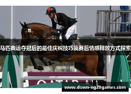 马匹奥运夺冠后的最佳庆祝技巧及赛后情感释放方式探索
