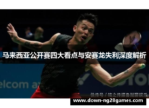 马来西亚公开赛四大看点与安赛龙失利深度解析 马来西亚公开赛四大看点与安赛龙失利深度解析
