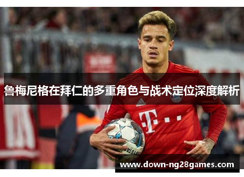 鲁梅尼格在拜仁的多重角色与战术定位深度解析 鲁梅尼格在拜仁的多重角色与战术定位深度解析