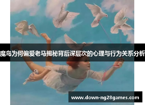 魔鸟为何偏爱老马揭秘背后深层次的心理与行为关系分析 魔鸟为何偏爱老马揭秘背后深层次的心理与行为关系分析