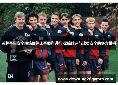 英超赛事安全演练确保比赛顺利进行 保障球迷与球员安全的多方举措