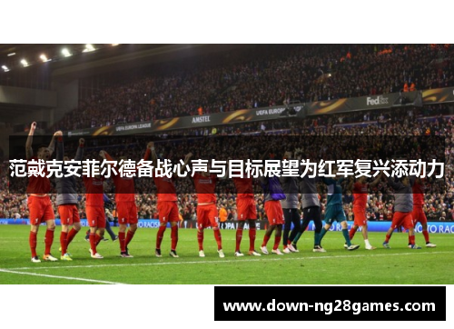 范戴克安菲尔德备战心声与目标展望为红军复兴添动力