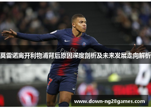 莫雷诺离开利物浦背后原因深度剖析及未来发展走向解析 莫雷诺离开利物浦背后原因深度剖析及未来发展走向解析