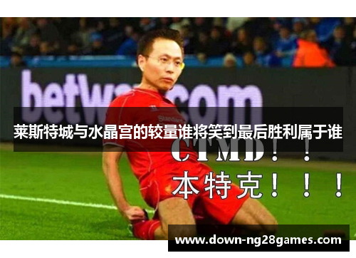 莱斯特城与水晶宫的较量谁将笑到最后胜利属于谁