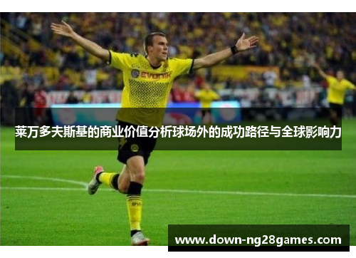 莱万多夫斯基的商业价值分析球场外的成功路径与全球影响力