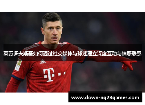 莱万多夫斯基如何通过社交媒体与球迷建立深度互动与情感联系