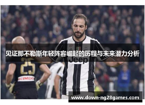 见证那不勒斯年轻阵容崛起的历程与未来潜力分析 见证那不勒斯年轻阵容崛起的历程与未来潜力分析