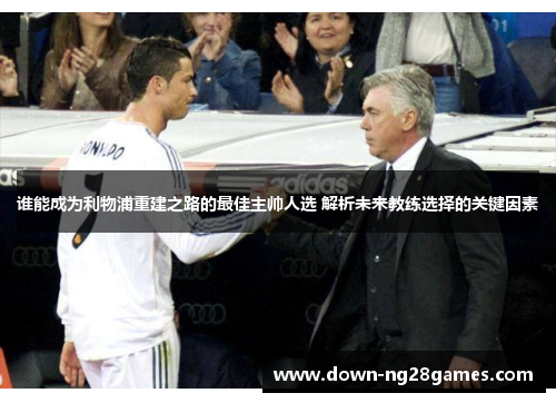 谁能成为利物浦重建之路的最佳主帅人选 解析未来教练选择的关键因素