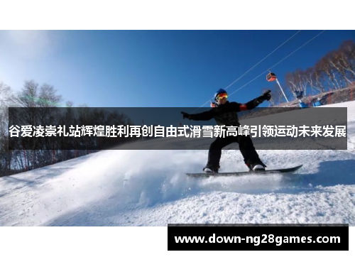 谷爱凌崇礼站辉煌胜利再创自由式滑雪新高峰引领运动未来发展 谷爱凌崇礼站辉煌胜利再创自由式滑雪新高峰引领运动未来发展