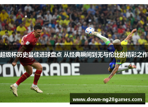 超级杯历史最佳进球盘点 从经典瞬间到无与伦比的精彩之作 超级杯历史最佳进球盘点 从经典瞬间到无与伦比的精彩之作