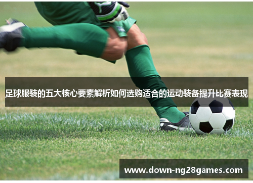 足球服装的五大核心要素解析如何选购适合的运动装备提升比赛表现 足球服装的五大核心要素解析如何选购适合的运动装备提升比赛表现