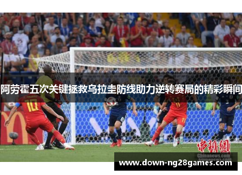 阿劳霍五次关键拯救乌拉圭防线助力逆转赛局的精彩瞬间