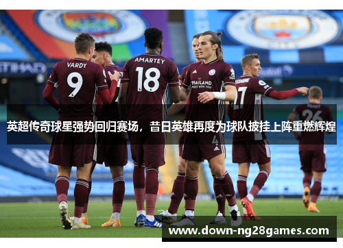 英超传奇球星强势回归赛场,昔日英雄再度为球队披挂上阵重燃辉煌 英超传奇球星强势回归赛场,昔日英雄再度为球队披挂上阵重燃辉煌