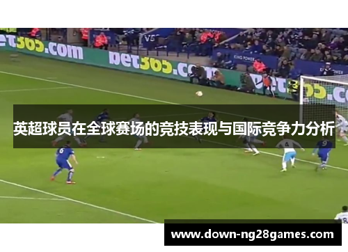 英超球员在全球赛场的竞技表现与国际竞争力分析 英超球员在全球赛场的竞技表现与国际竞争力分析