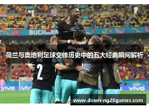 荷兰与奥地利足球交锋历史中的五大经典瞬间解析 荷兰与奥地利足球交锋历史中的五大经典瞬间解析