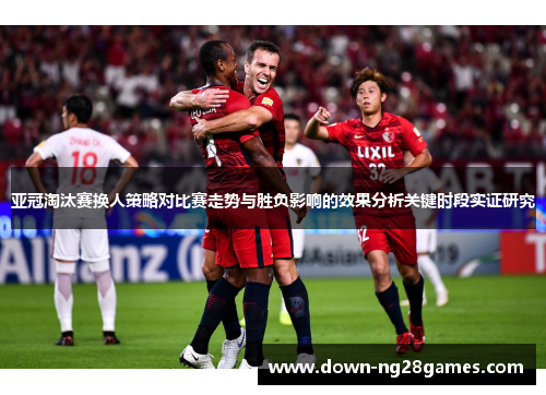 亚冠淘汰赛换人策略对比赛走势与胜负影响的效果分析关键时段实证研究 亚冠淘汰赛换人策略对比赛走势与胜负影响的效果分析关键时段实证研究