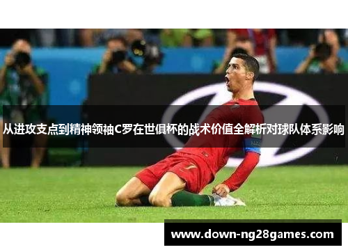 从进攻支点到精神领袖C罗在世俱杯的战术价值全解析对球队体系影响