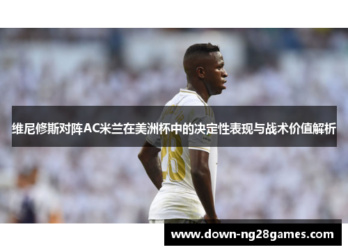 维尼修斯对阵AC米兰在美洲杯中的决定性表现与战术价值解析