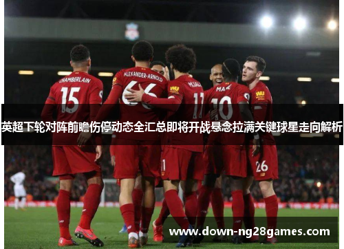 英超下轮对阵前瞻伤停动态全汇总即将开战悬念拉满关键球星走向解析